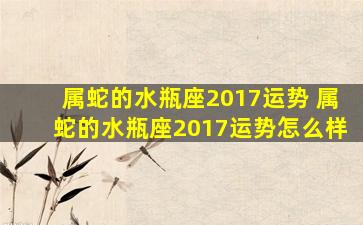 属蛇的水瓶座2017运势 属蛇的水瓶座2017运势怎么样